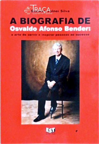 A Biografia De Osvaldo Afonso Bender: A Arte De Servir E Inspirar Pessoas Ao Sucesso