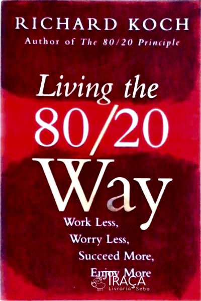Living The 80/20 Way Work Less, Worry Less, Succeed More, Enjoy More