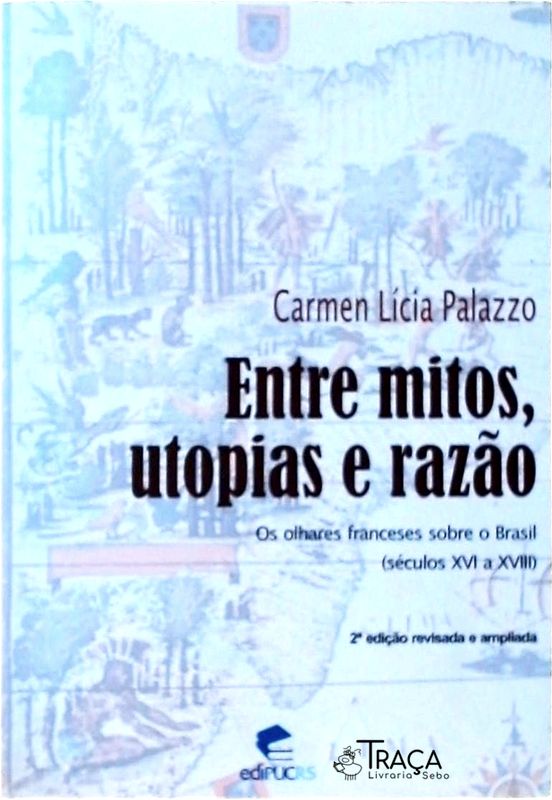 Entre Mitos, Utopias e Razão - os Olhares Franceses Sobre o Brasil: Séculos Xvi a Xviii
