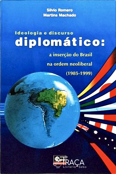 Ideologia E Discuso Diplomático - A Inserção Do Brasil Na Ordem Neoliberal - 1985-1999