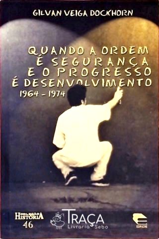 Quando a Ordem É Segurança e o Progresso É Desenvolvimento 1964-1974
