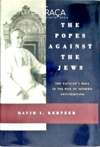 The Popes Against The Jews - The Vaticans Role In The Rise Of Modern Anti-semitism