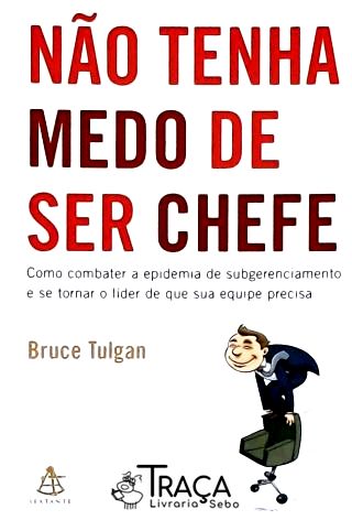 Não Tenha Medo De Ser Chefe: Como Combater A Epidemia De Subgerenciamento E Se Tornar O Líder De Que