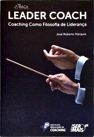 Leader Coach: Coaching Como Filosofia de Liderança
