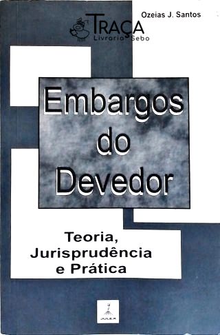 Embargos do Devedor - Teoria, Jurisprudência e Prá