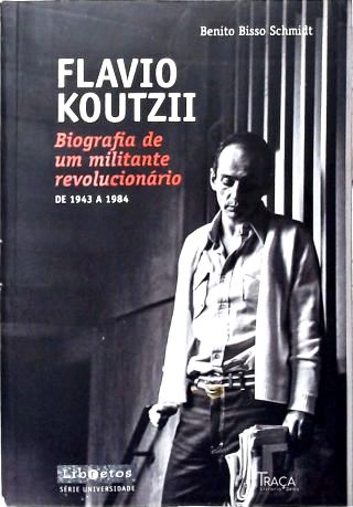 Flavio Koutzii - Biografia De Um Militante Revolucionário de 1943 a 1984